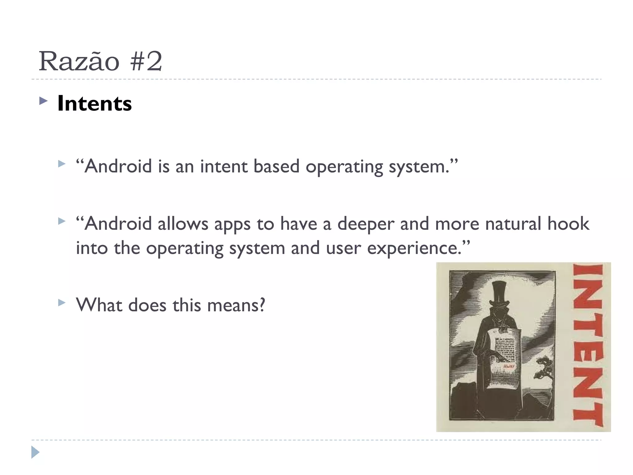 Razão #2
   Intents

       “Android is an intent based operating system.”

       “Android allows apps to have a deeper and more natural hook
        into the operating system and user experience.”

       What does this means?
 