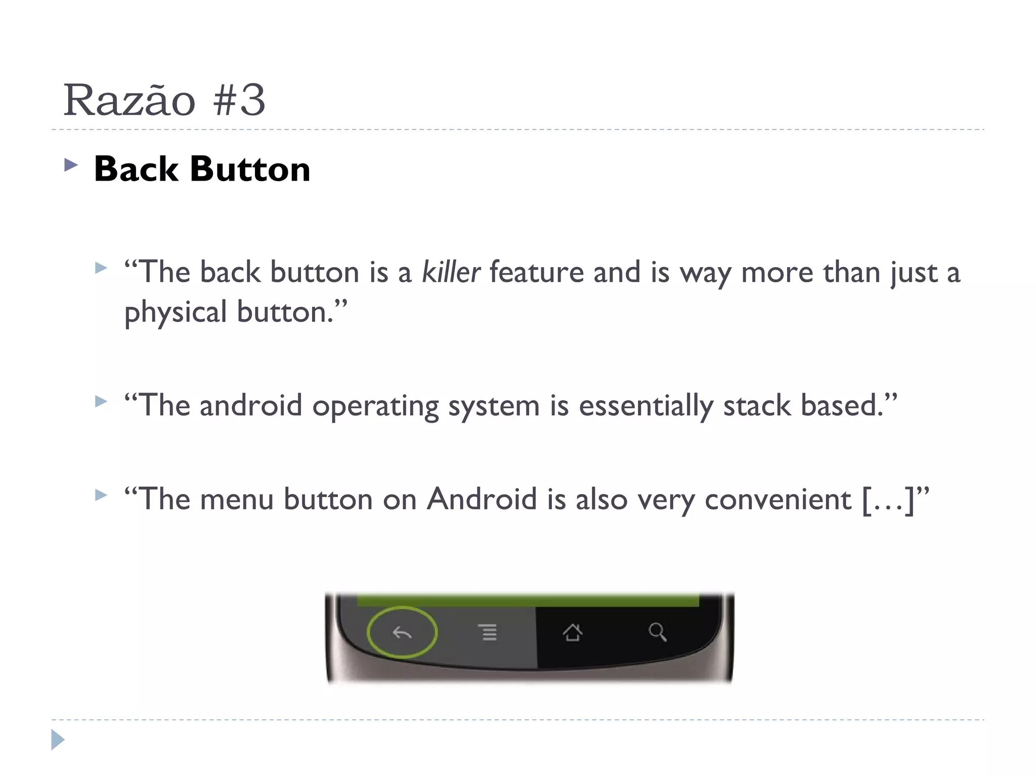 Razão #3
   Back Button

       “The back button is a killer feature and is way more than just a
        physical button.”

       “The android operating system is essentially stack based.”

       “The menu button on Android is also very convenient […]”
 