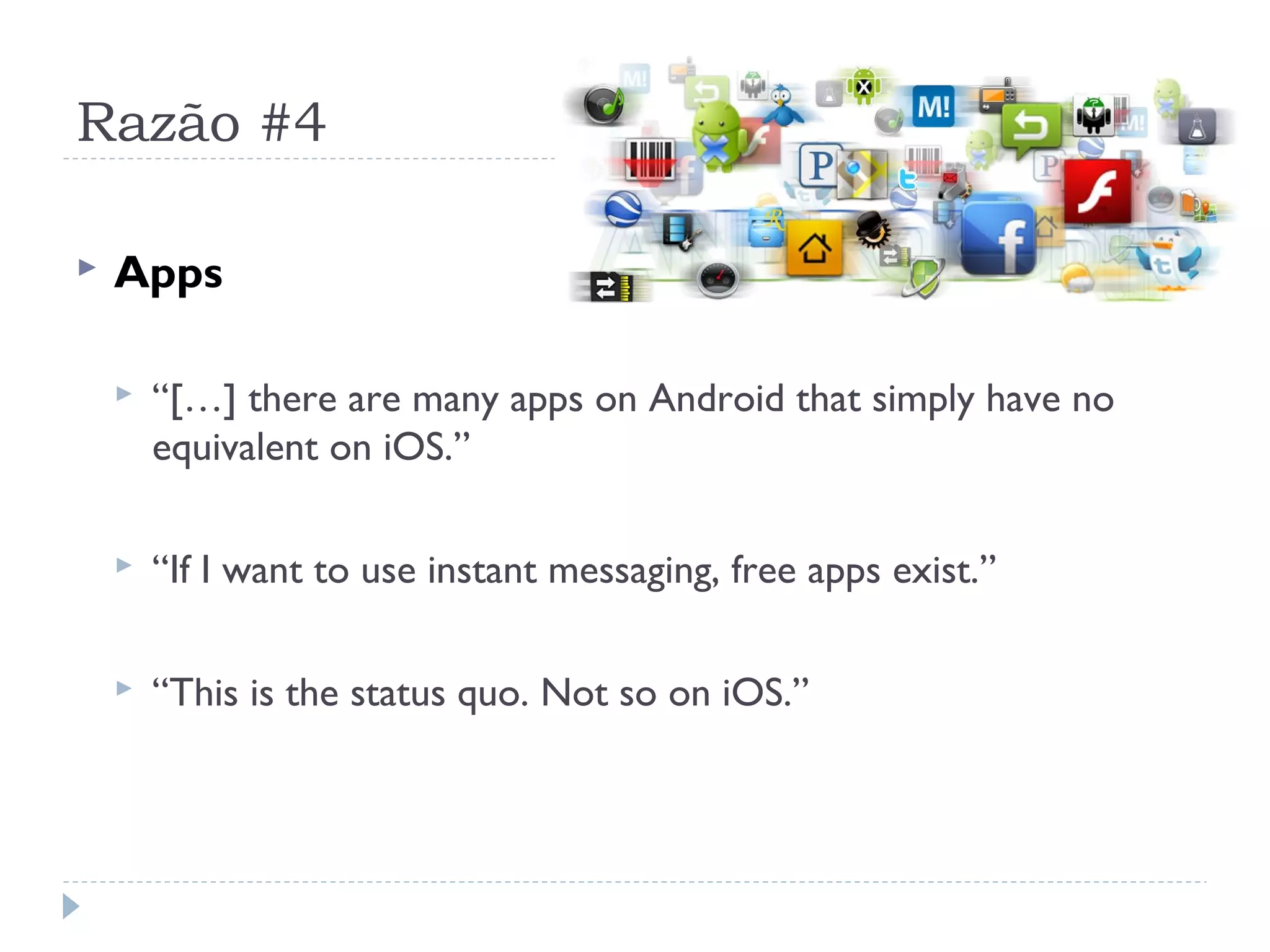 Razão #4

   Apps

       “[…] there are many apps on Android that simply have no
        equivalent on iOS.”

       “If I want to use instant messaging, free apps exist.”

       “This is the status quo. Not so on iOS.”
 