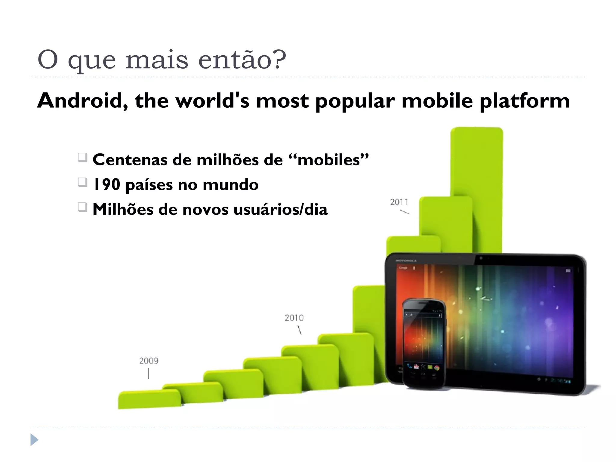 O que mais então?
Android, the world's most popular mobile platform

    Centenas  de milhões de “mobiles”
    190 países no mundo
    Milhões de novos usuários/dia
 