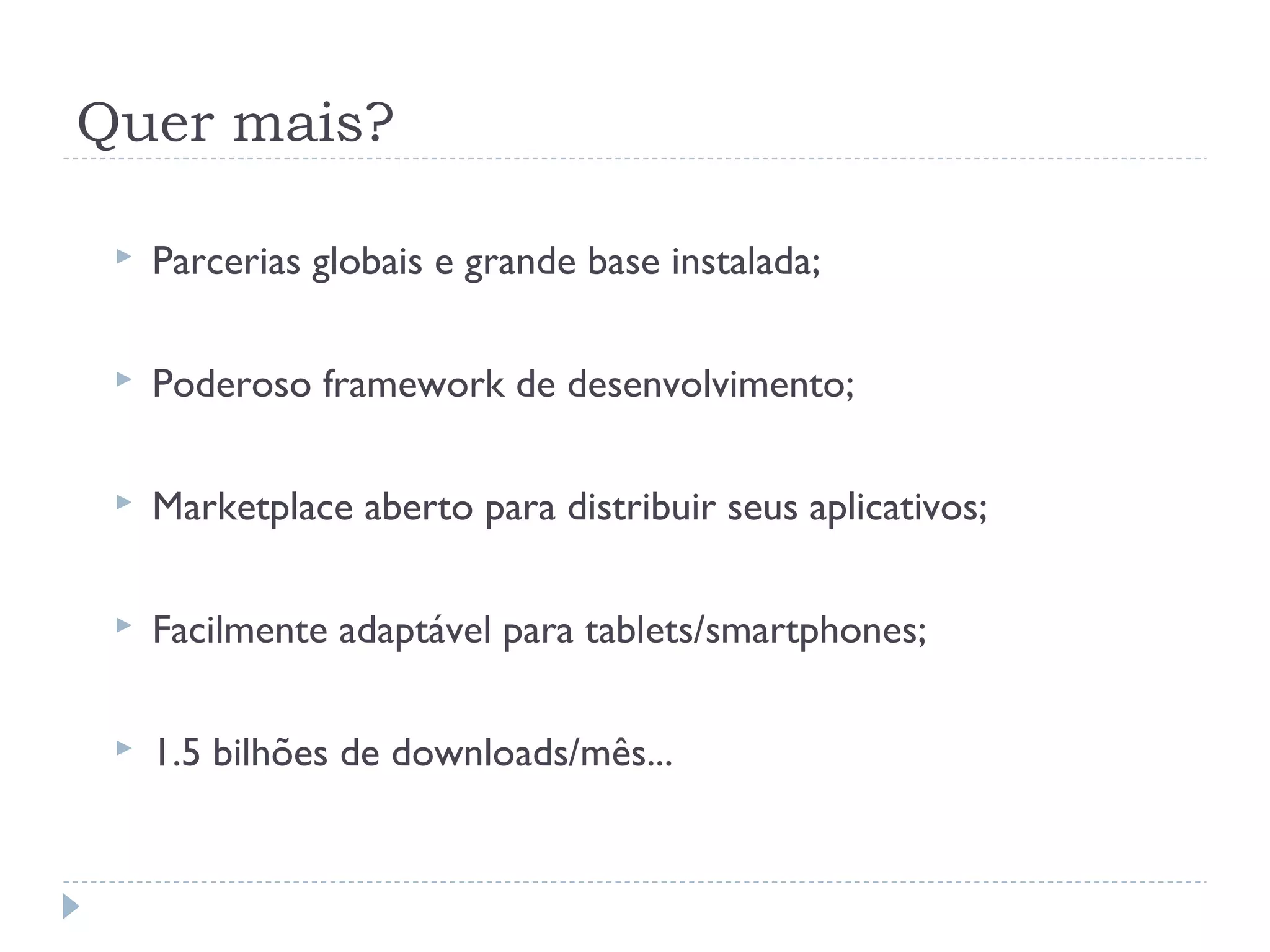 Quer mais?

    Parcerias globais e grande base instalada;

    Poderoso framework de desenvolvimento;

    Marketplace aberto para distribuir seus aplicativos;

    Facilmente adaptável para tablets/smartphones;

    1.5 bilhões de downloads/mês...
 