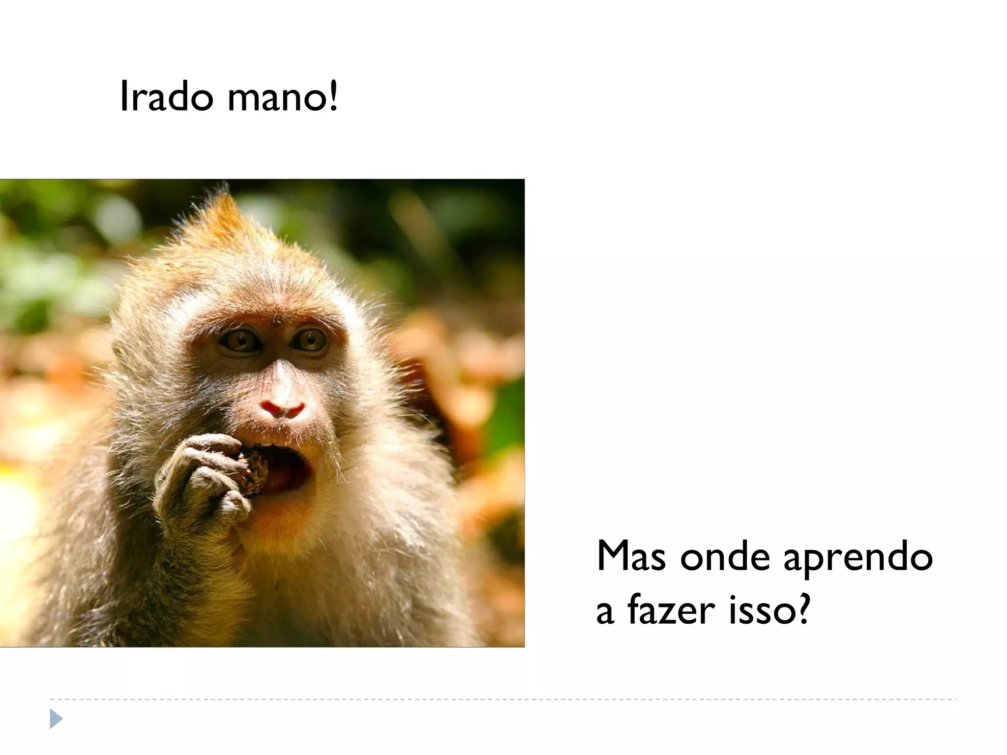 Irado mano!




              Mas onde aprendo
              a fazer isso?
 