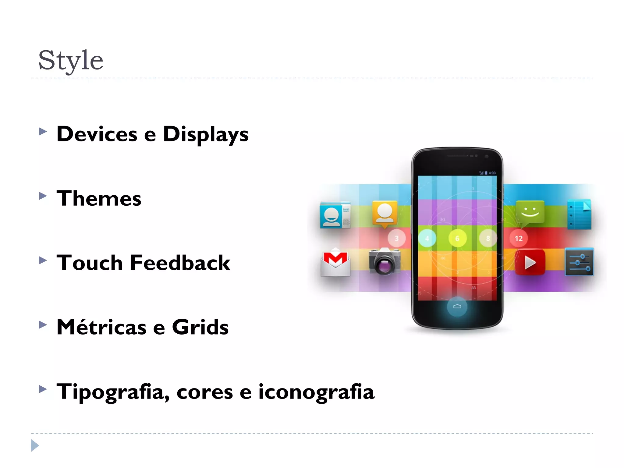 Style

   Devices e Displays

   Themes

   Touch Feedback

   Métricas e Grids

   Tipografia, cores e iconografia
 
