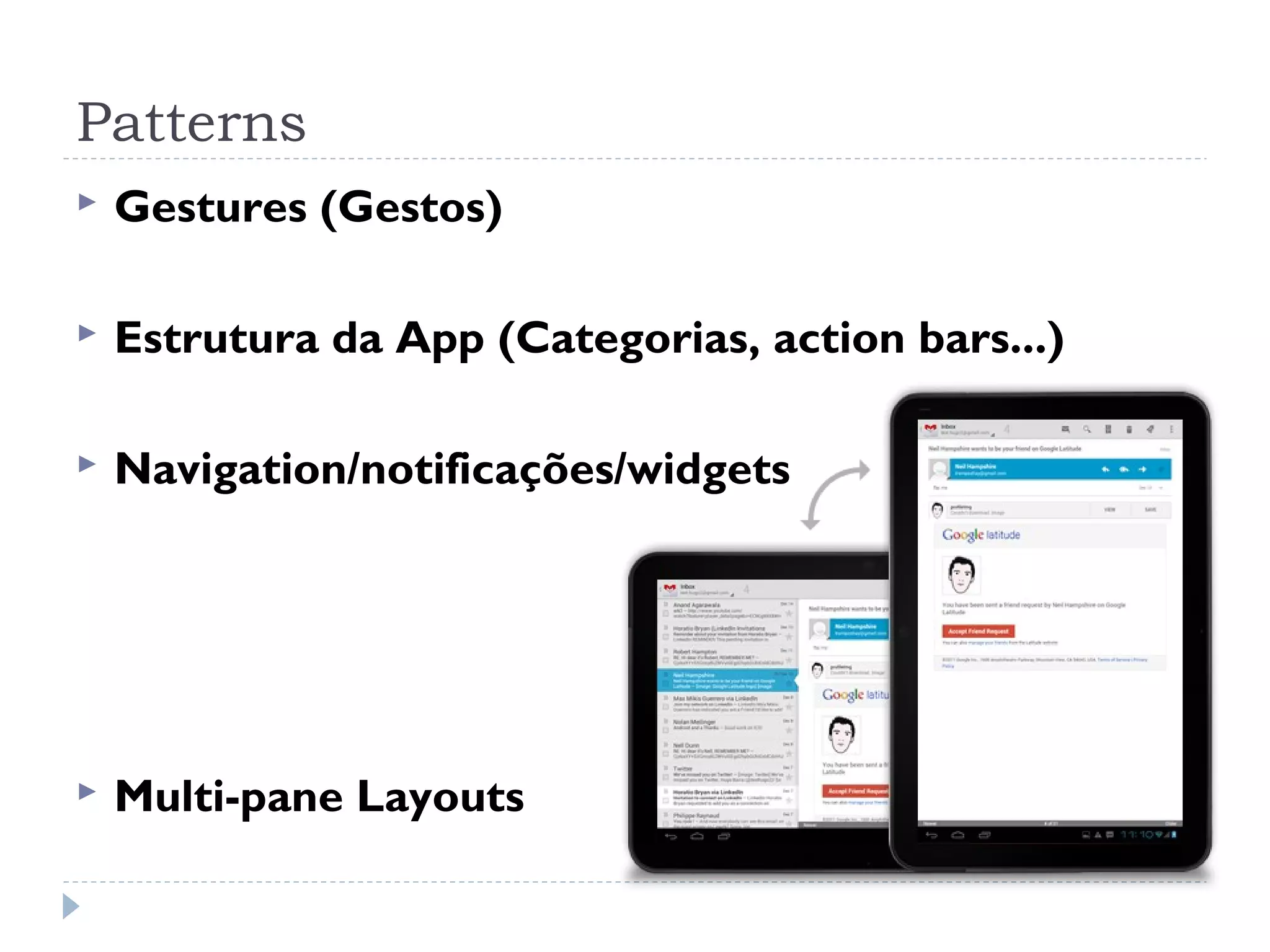 Patterns
   Gestures (Gestos)

   Estrutura da App (Categorias, action bars...)

   Navigation/notificações/widgets




   Multi-pane Layouts
 