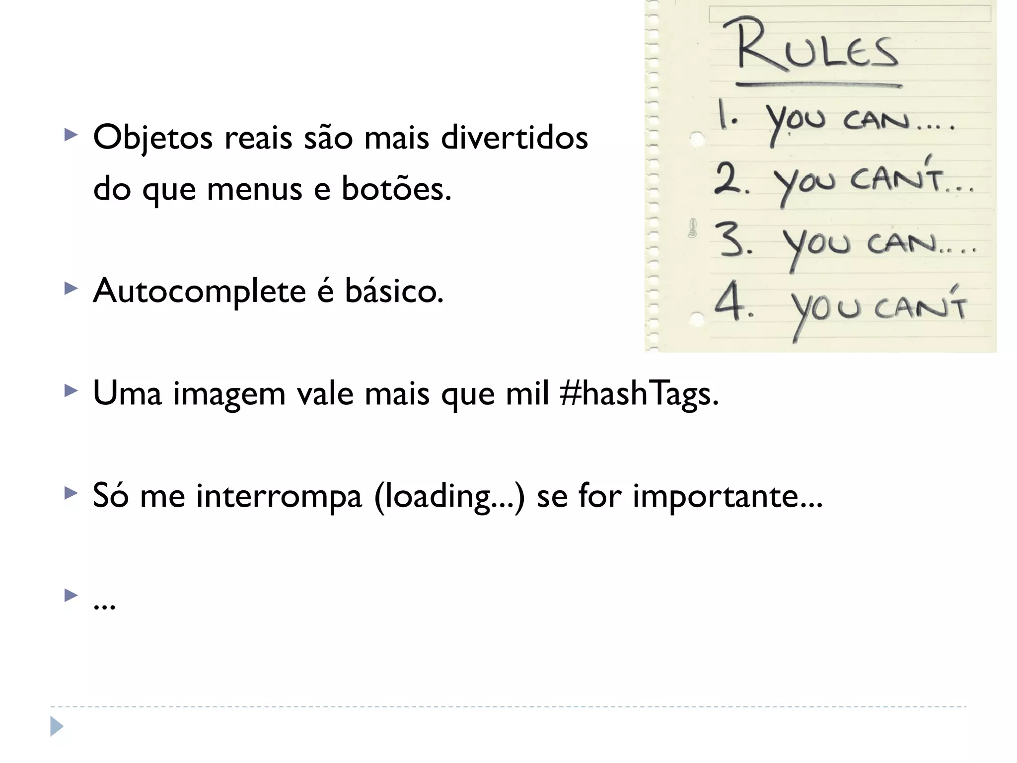    Objetos reais são mais divertidos
    do que menus e botões.

   Autocomplete é básico.

   Uma imagem vale mais que mil #hashTags.

   Só me interrompa (loading...) se for importante...

   ...
 