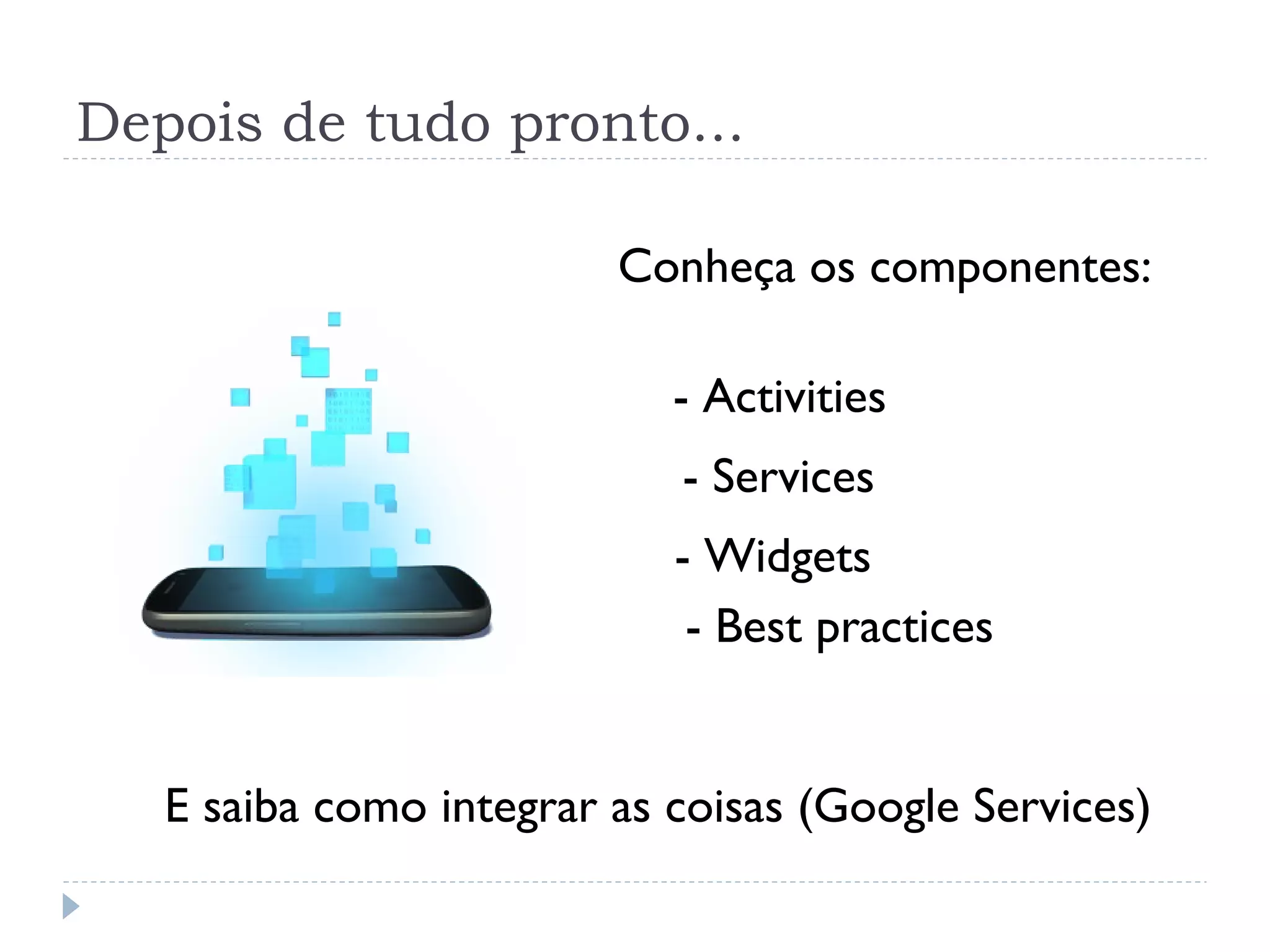 Depois de tudo pronto...

                         Conheça os componentes:

                            - Activities
                            - Services
                            - Widgets
                             - Best practices


   E saiba como integrar as coisas (Google Services)
 