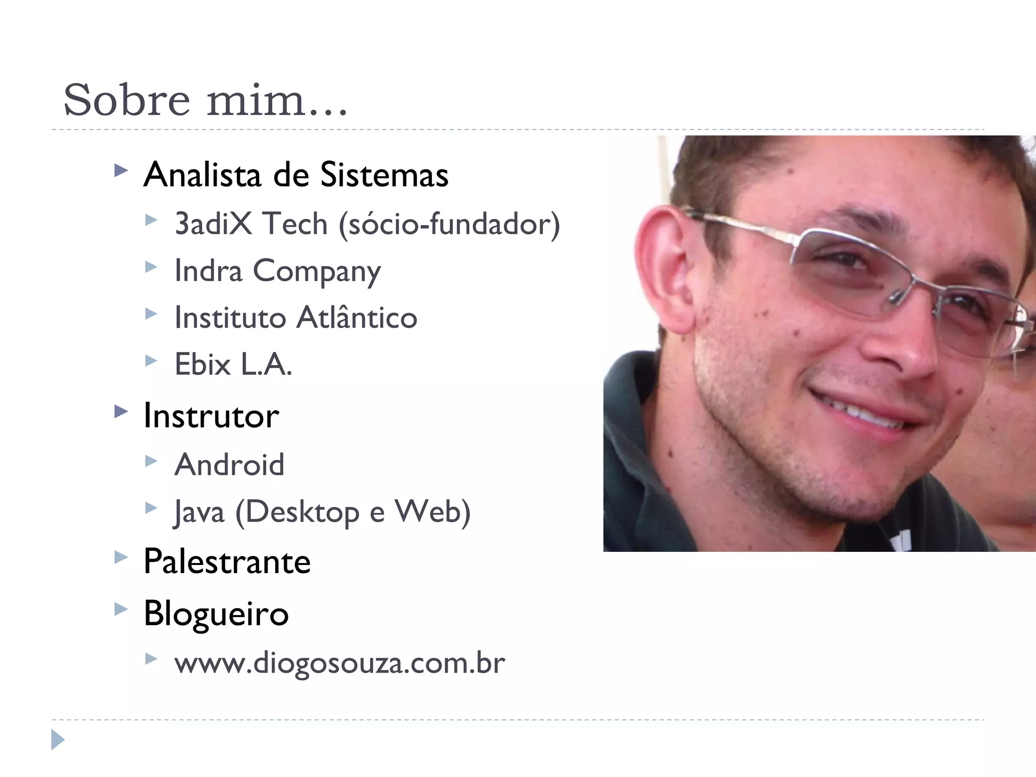 Sobre mim...
     Analista de Sistemas
         3adiX Tech (sócio-fundador)
         Indra Company
         Instituto Atlântico
         Ebix L.A.
     Instrutor
         Android
         Java (Desktop e Web)
     Palestrante
     Blogueiro
         www.diogosouza.com.br
 