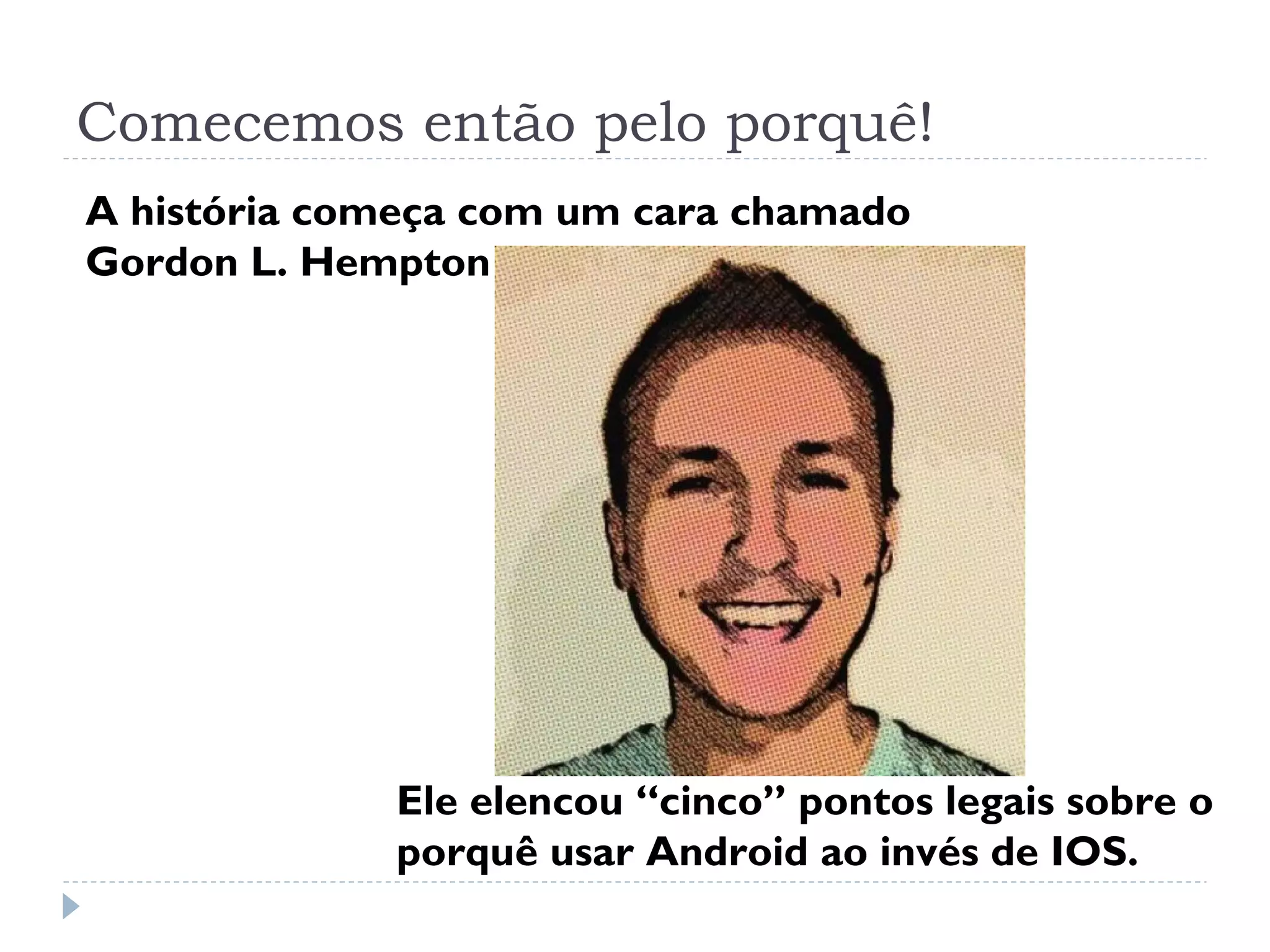 Comecemos então pelo porquê!
A história começa com um cara chamado
Gordon L. Hempton




             Ele elencou “cinco” pontos legais sobre o
             porquê usar Android ao invés de IOS.
 