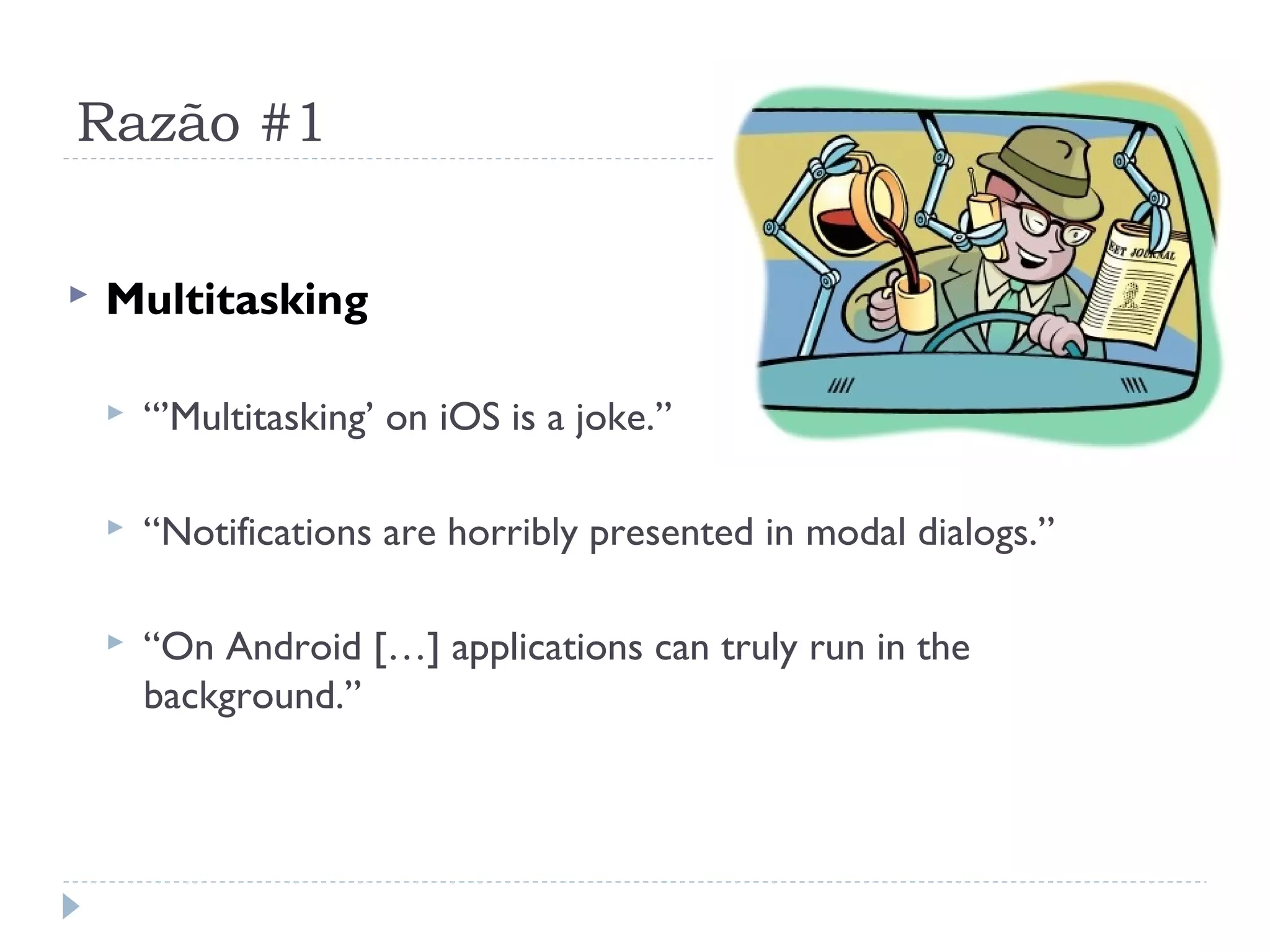 Razão #1

   Multitasking

       “’Multitasking’ on iOS is a joke.”

       “Notifications are horribly presented in modal dialogs.”

       “On Android […] applications can truly run in the
        background.”
 