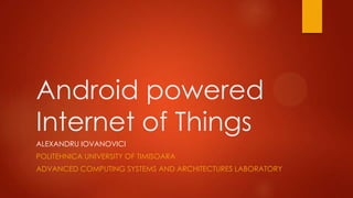 Android powered
Internet of Things
ALEXANDRU IOVANOVICI
POLITEHNICA UNIVERSITY OF TIMISOARA
ADVANCED COMPUTING SYSTEMS AND ARCHITECTURES LABORATORY
 