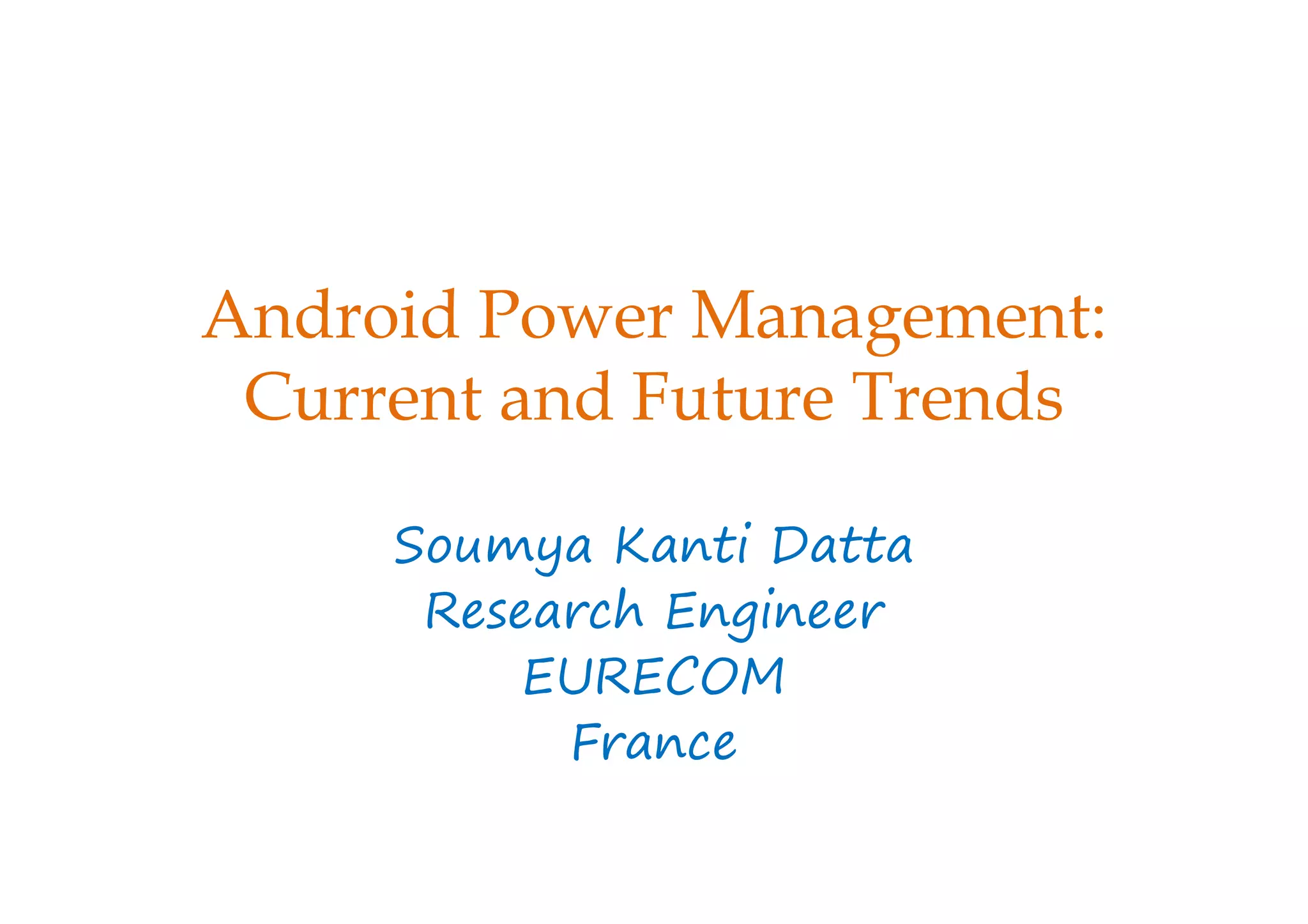 Android Power Management:
Current and Future Trends
Soumya Kanti Datta
Research Engineer
EURECOM
France
 