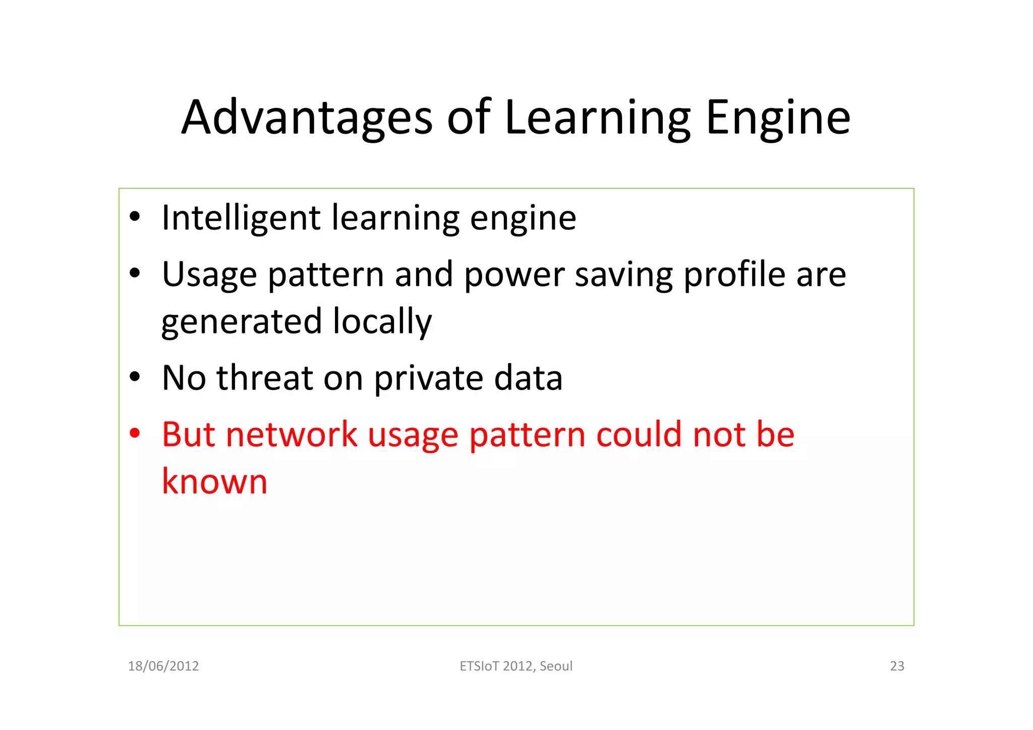 Advantages of Learning Engine
• Intelligent learning engine
• Usage pattern and power saving profile are
generated locally
• No threat on private data
• But network usage pattern could not be
known
18/06/2012 ETSIoT 2012, Seoul 23
 