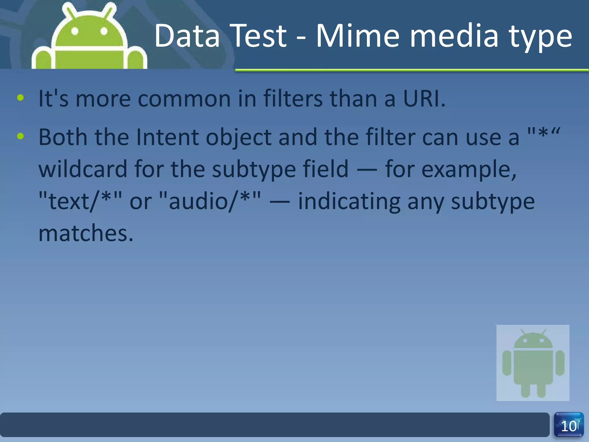 Data Test - Mime media type It's more common in filters than a URI. Both the Intent object and the filter can use a "*“ wildcard for the subtype field — for example, "text/*" or "audio/*" — indicating any subtype matches. 