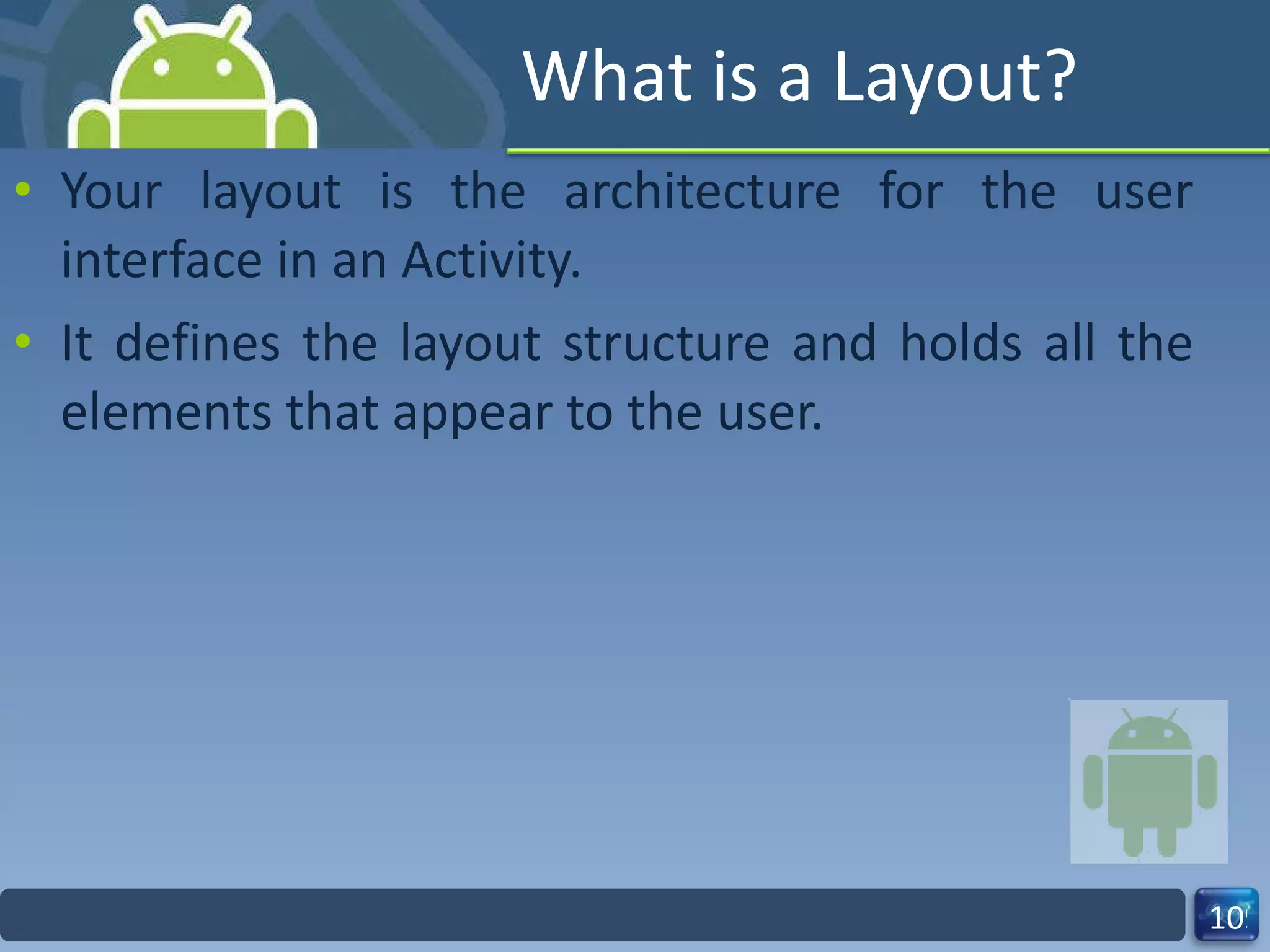 What is a Layout? Your layout is the architecture for the user interface in an Activity. It defines the layout structure and holds all the elements that appear to the user. 
