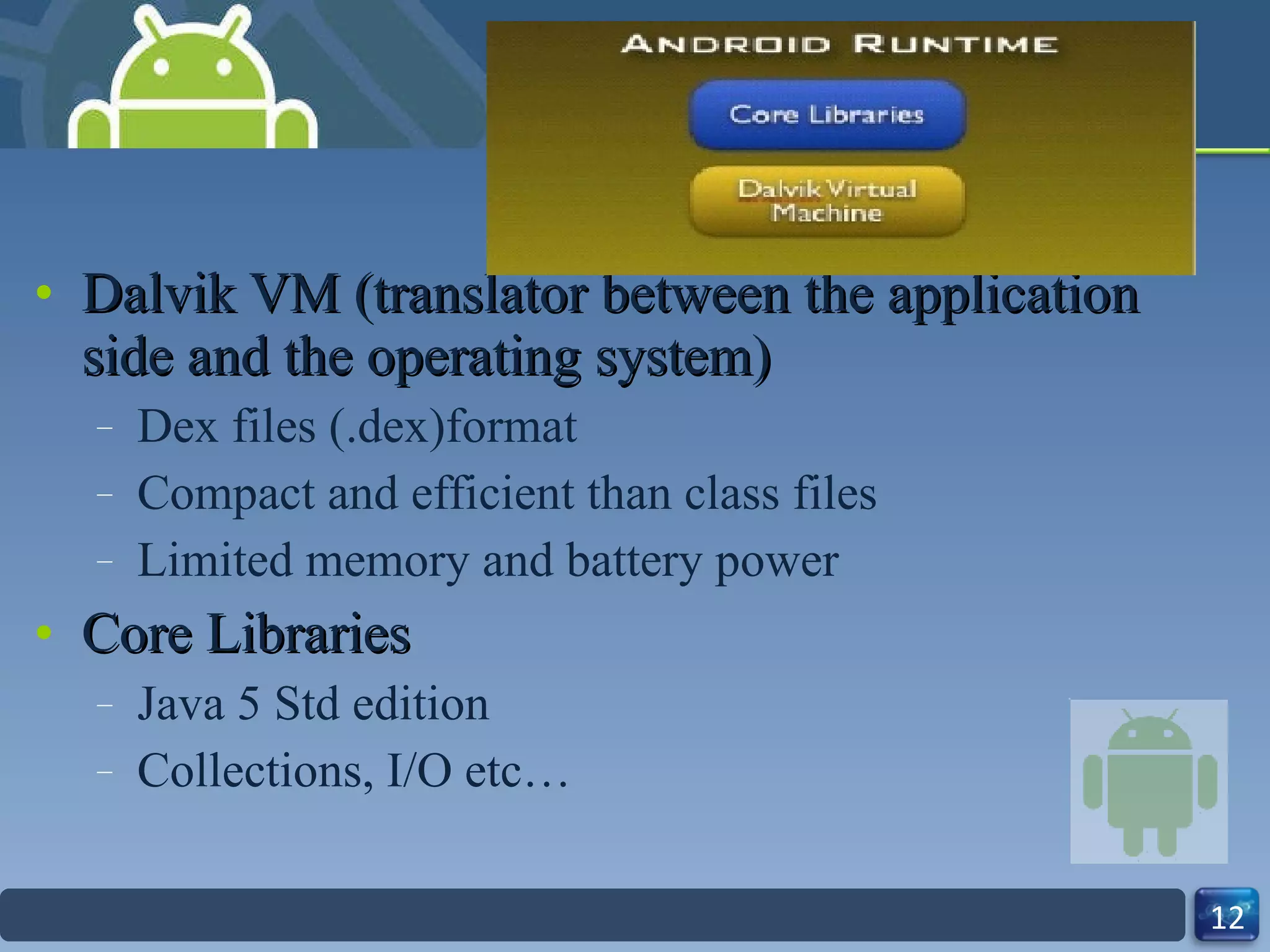 Dalvik VM (translator between the application side and the operating system) Dex files (.dex)format Compact and efficient than class files Limited memory and battery power Core Libraries Java 5 Std edition Collections, I/O etc… 