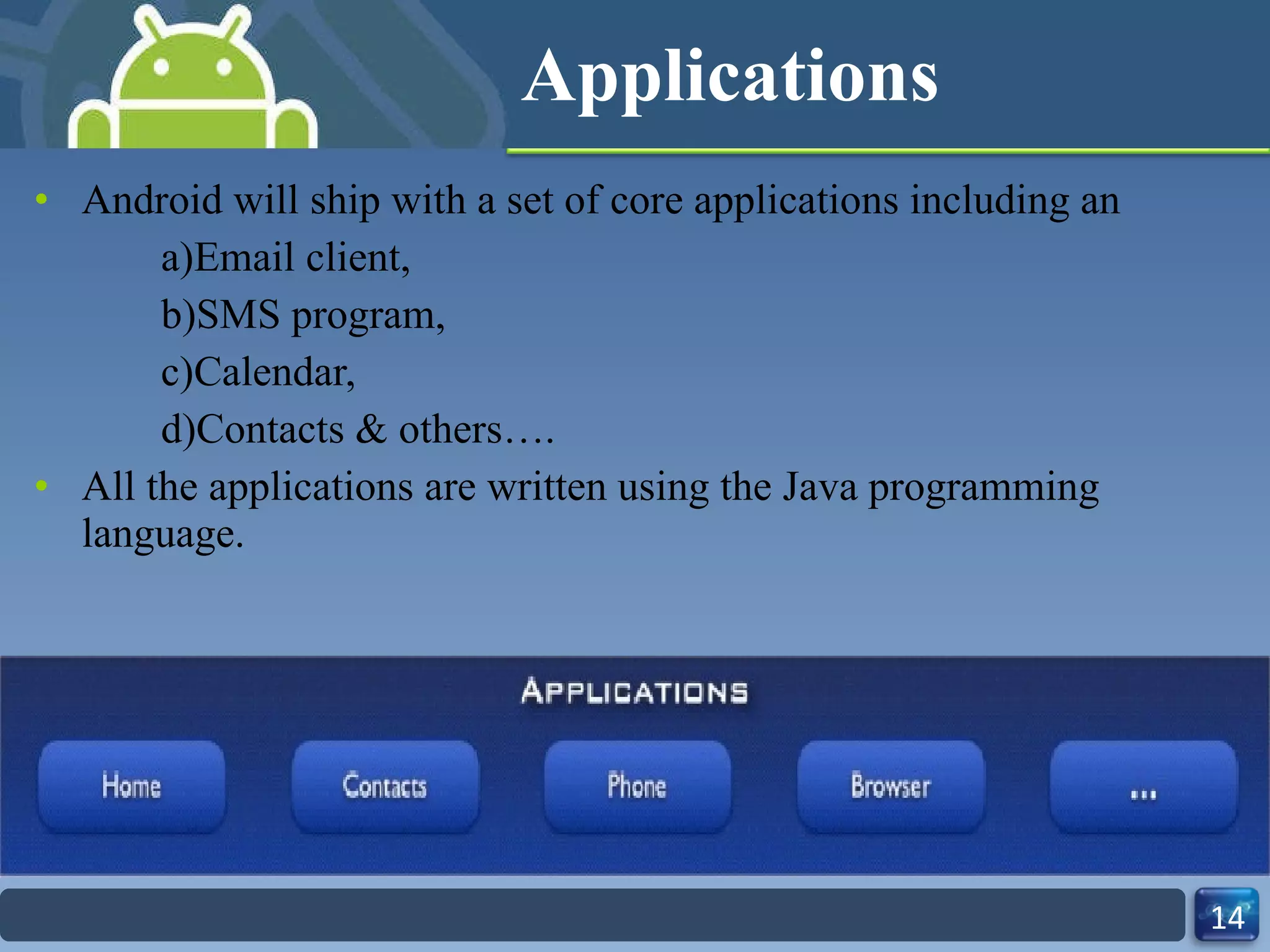Applications Android will ship with a set of core applications including an  a)Email client,  b)SMS program,  c)Calendar, d)Contacts & others…. All the applications are written using the Java programming language. 
