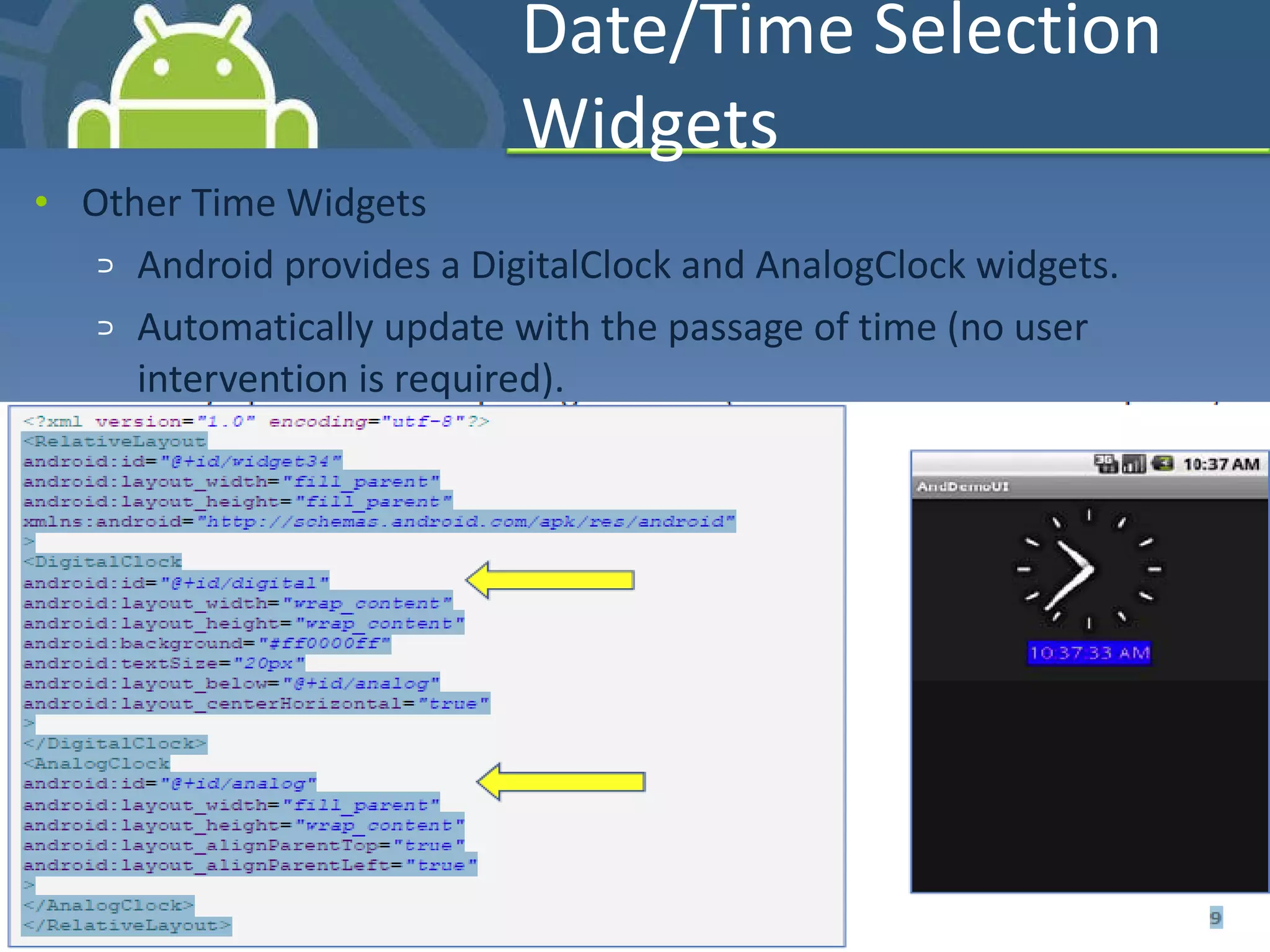 Date/Time Selection Widgets Other Time Widgets Android provides a DigitalClock and AnalogClock widgets. Automatically update with the passage of time (no user intervention is required). 