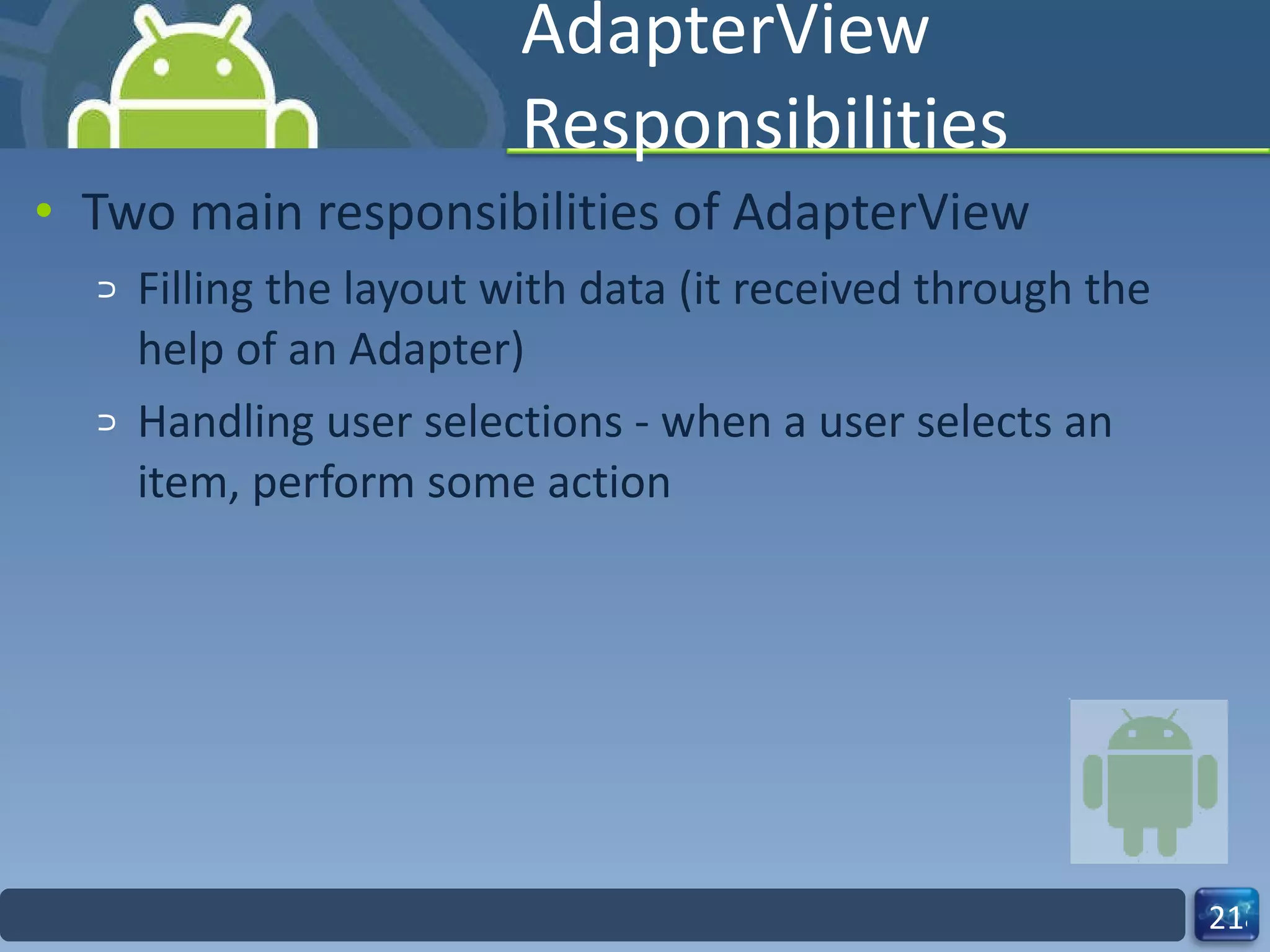 AdapterView Responsibilities Two main responsibilities of AdapterView Filling the layout with data (it received through the help of an Adapter) Handling user selections - when a user selects an item, perform some action 