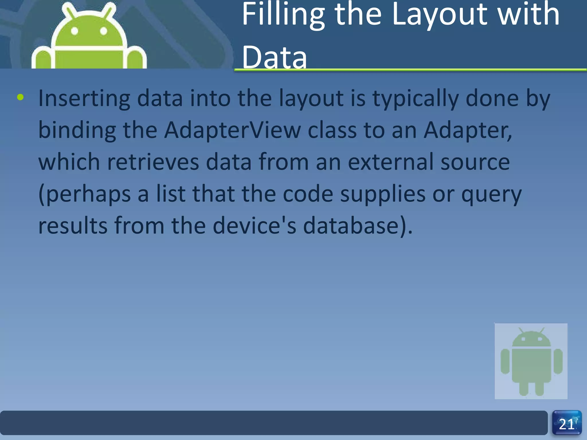Filling the Layout with Data Inserting data into the layout is typically done by binding the AdapterView class to an Adapter, which retrieves data from an external source (perhaps a list that the code supplies or query results from the device's database). 