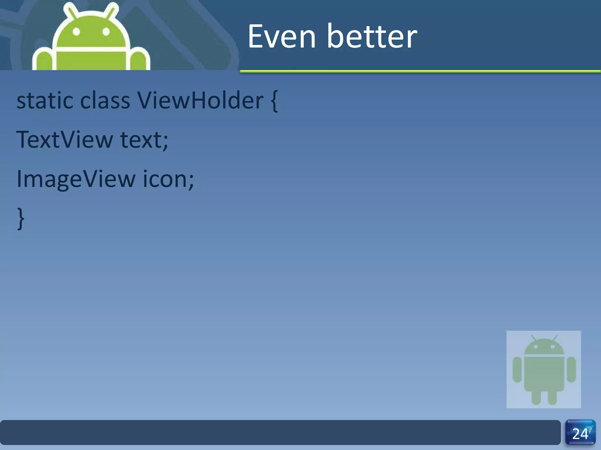 Even better static class ViewHolder { TextView text; ImageView icon; } 