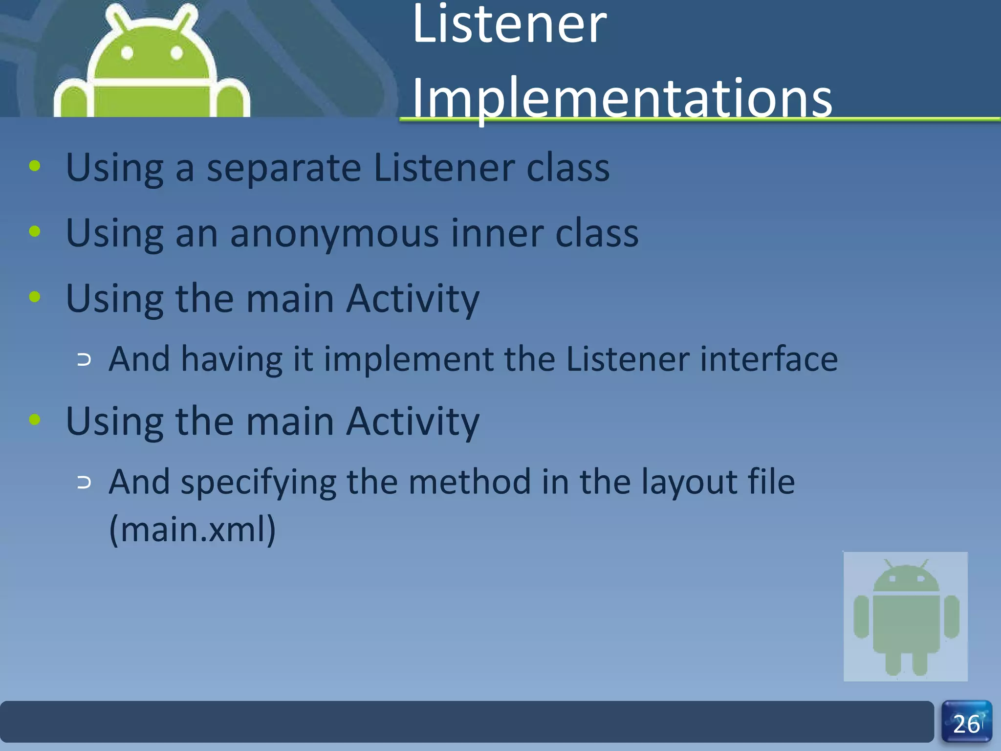 Listener Implementations Using a separate Listener class Using an anonymous inner class Using the main Activity And having it implement the Listener interface Using the main Activity And specifying the method in the layout file (main.xml) 