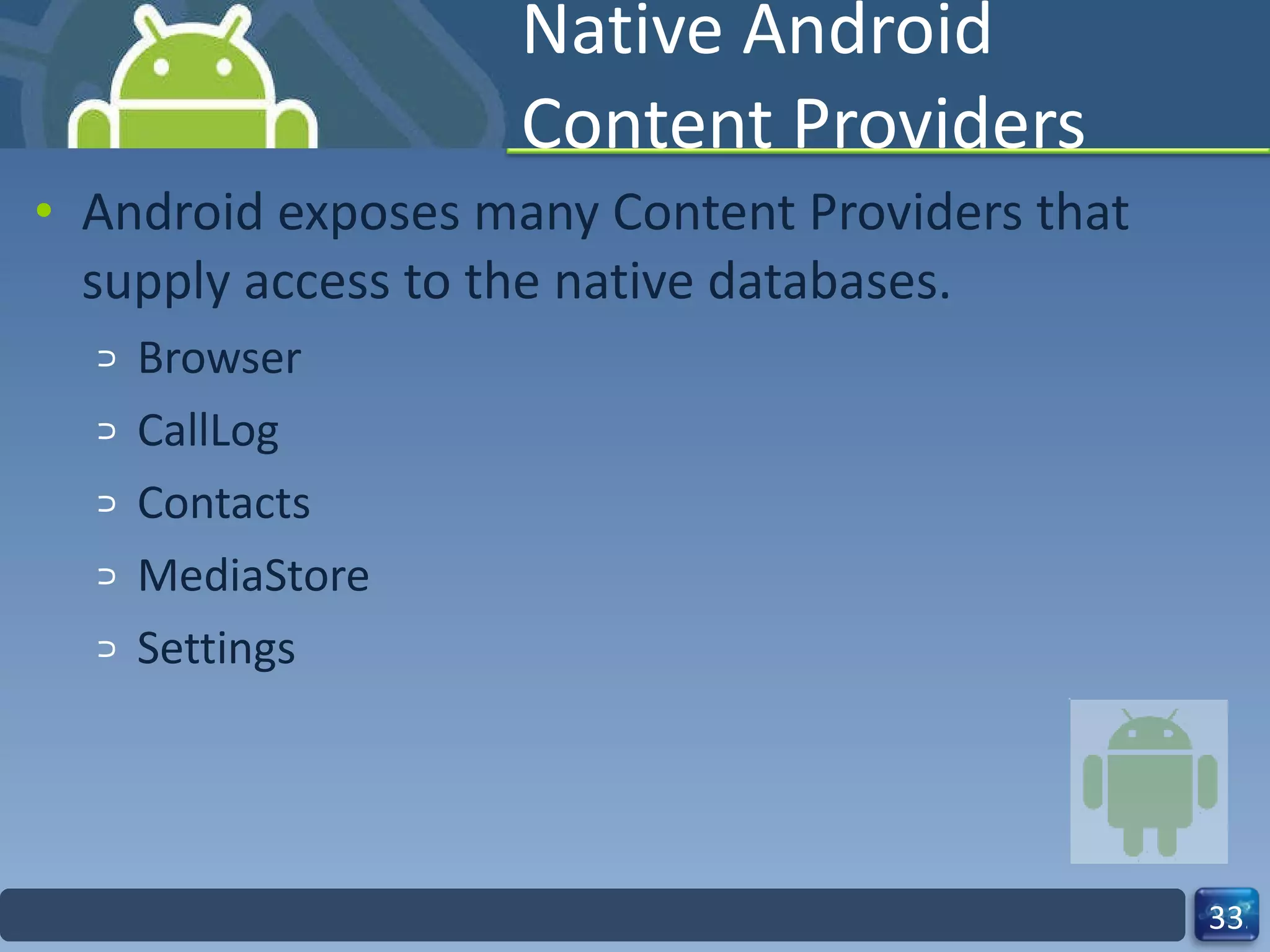 Native Android Content Providers Android exposes many Content Providers that supply access to the native databases. Browser CallLog Contacts MediaStore Settings 