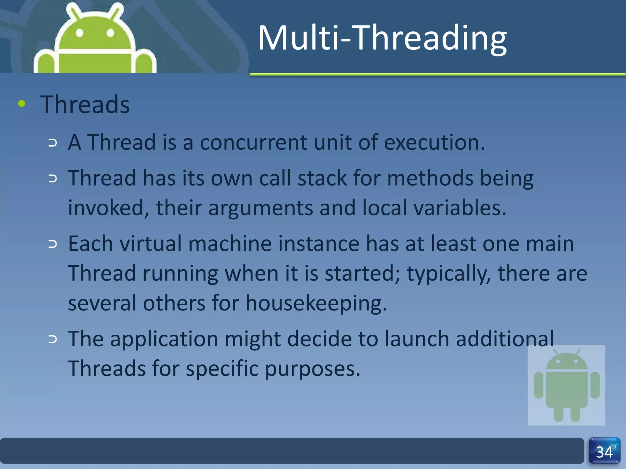 Multi-Threading  Threads  A Thread is a concurrent unit of execution.  Thread has its own call stack for methods being invoked, their arguments and local variables.  Each virtual machine instance has at least one main Thread running when it is started; typically, there are several others for housekeeping.  The application might decide to launch additional Threads for specific purposes.  