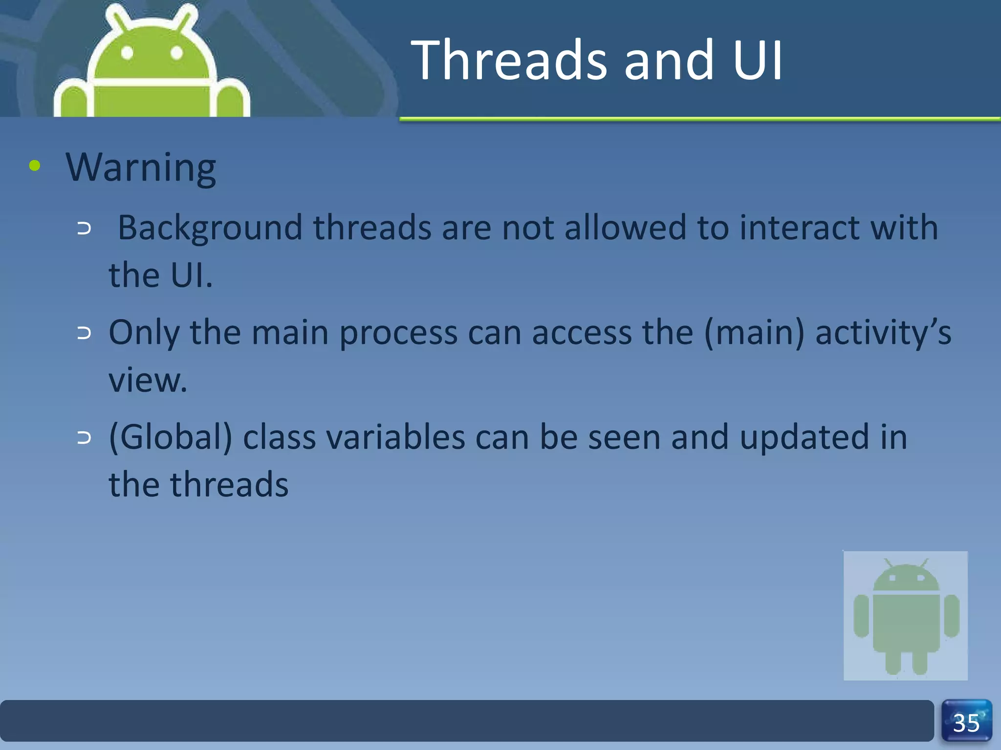 Threads and UI  Warning Background threads are not allowed to interact with the UI.  Only the main process can access the (main) activity’s view.  (Global) class variables can be seen and updated in the threads  