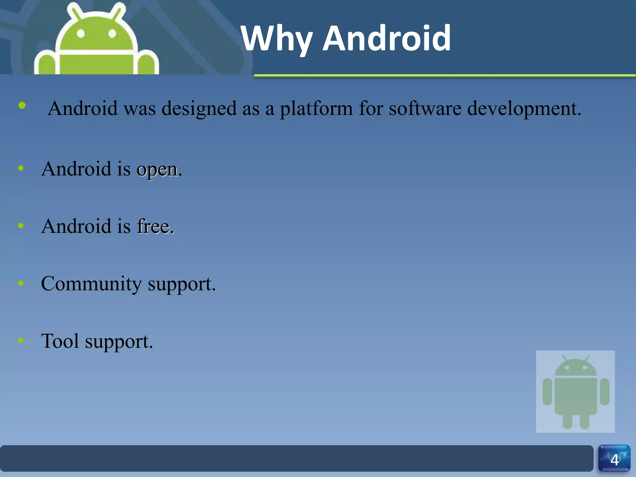 Why Android Android was designed as a platform for software development. Android is  open . Android is  free. Community support. Tool support. 