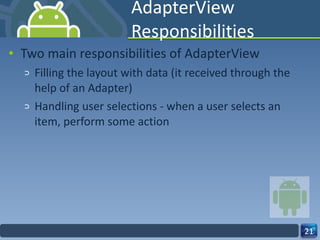 AdapterView Responsibilities Two main responsibilities of AdapterView Filling the layout with data (it received through the help of an Adapter) Handling user selections - when a user selects an item, perform some action 