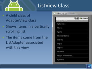 ListView Class A child class of AdapterView class Shows items in a vertically scrolling list. The items come from the ListAdapter associated with this view 