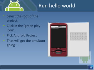 Run hello world Select the root of the project. Click in the ‘green play icon’. Pick Android Project That will get the emulator going… 