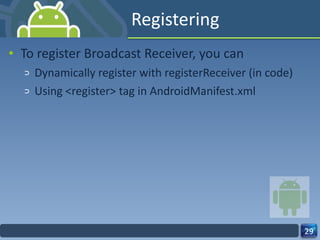 Registering To register Broadcast Receiver, you can  Dynamically register with registerReceiver (in code)  Using <register> tag in AndroidManifest.xml 