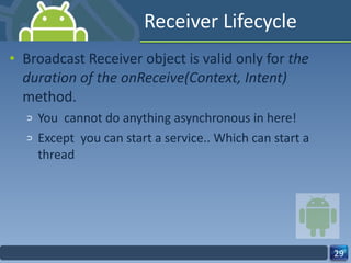 Receiver Lifecycle Broadcast Receiver object is valid only for  the duration of the onReceive(Context, Intent)  method. You  cannot do anything asynchronous in here! Except  you can start a service.. Which can start a thread 