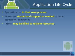 Application Life Cycle Applications run  in their own process . Process are  started and stopped as needed  to run an application’s component. Process  may be killed to reclaim resources . 