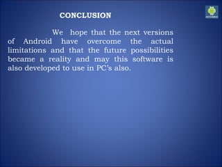 CONCLUSION
We hope that the next versions
of Android have overcome the actual
limitations and that the future possibilities
became a reality and may this software is
also developed to use in PC’s also.
 