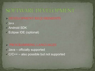  DEVELOPMENT REQUIREMENTS
 Java
 Android SDK
 Eclipse IDE (optional)



 PROGRAMMING LANGUAGES
 Java – officially supported
 C/C++ – also possible but not supported
 