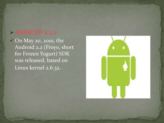  ANDROID 2.3.x
 On December 6, 2010, the
 Android 2.3 (Gingerbread)
 SDK was released, based
 on Linux kernel 2.6.35.
 