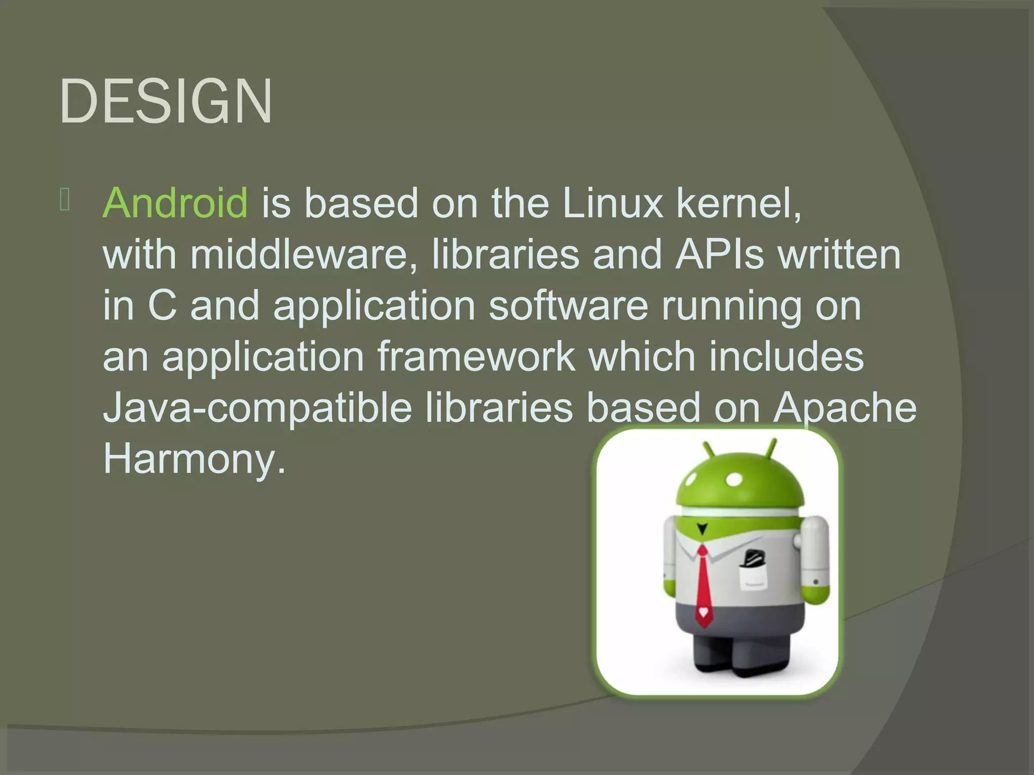 DESIGN
   Android is based on the Linux kernel,
    with middleware, libraries and APIs written
    in C and application software running on
    an application framework which includes
    Java-compatible libraries based on Apache
    Harmony.
 