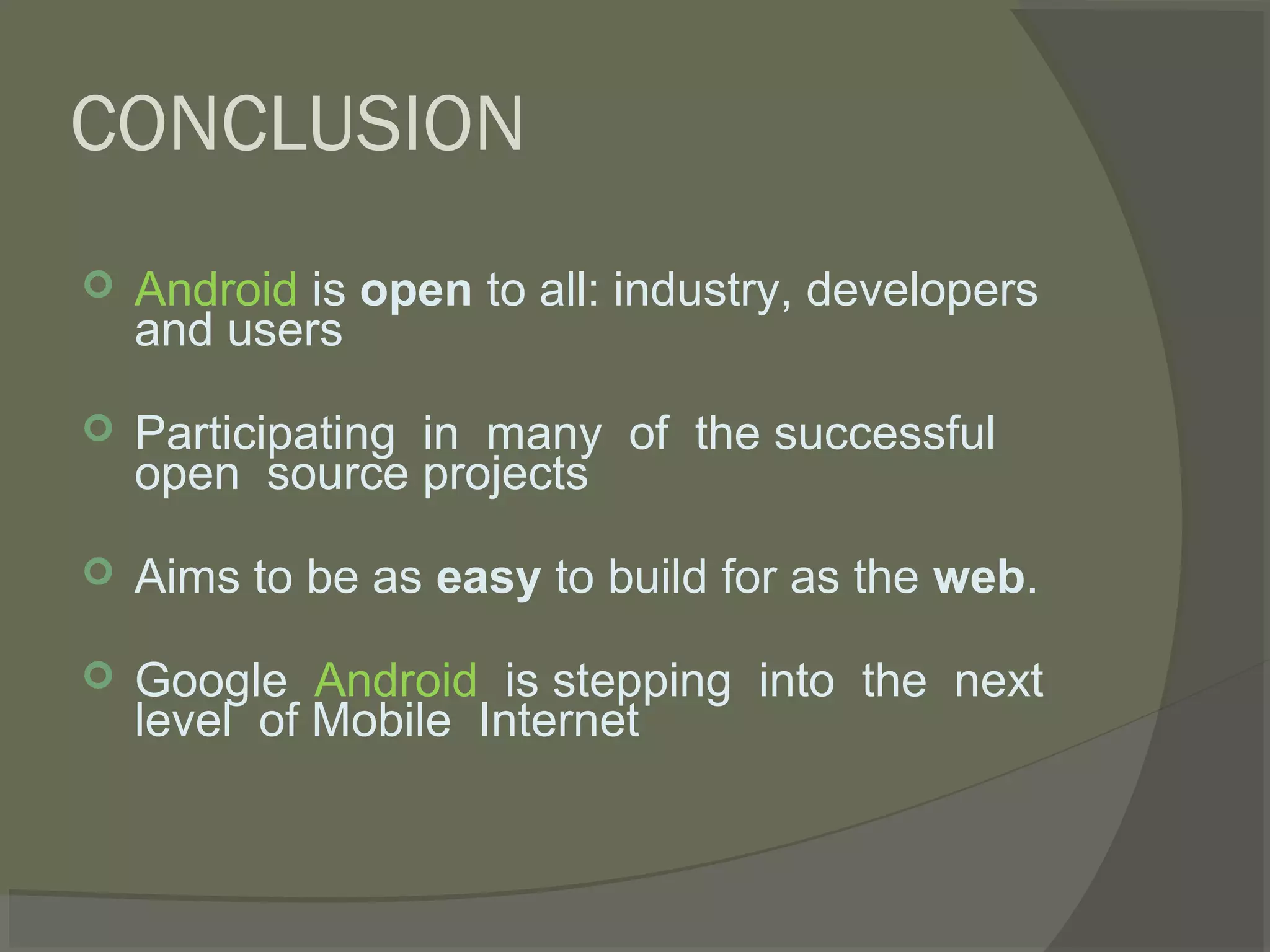 CONCLUSION
   Android is open to all: industry, developers
    and users

   Participating in many of the successful
    open source projects

   Aims to be as easy to build for as the web.

   Google Android is stepping into the next
    level of Mobile Internet
 