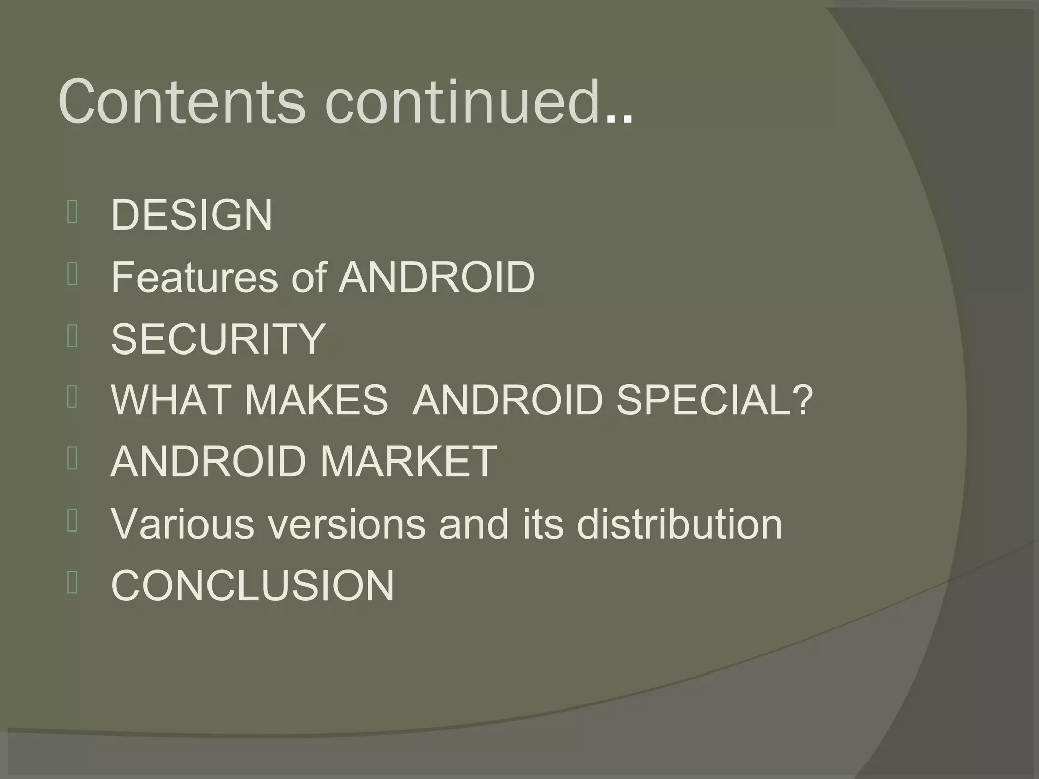 Contents continued..
   DESIGN
   Features of ANDROID
   SECURITY
   WHAT MAKES ANDROID SPECIAL?
   ANDROID MARKET
   Various versions and its distribution
   CONCLUSION
 