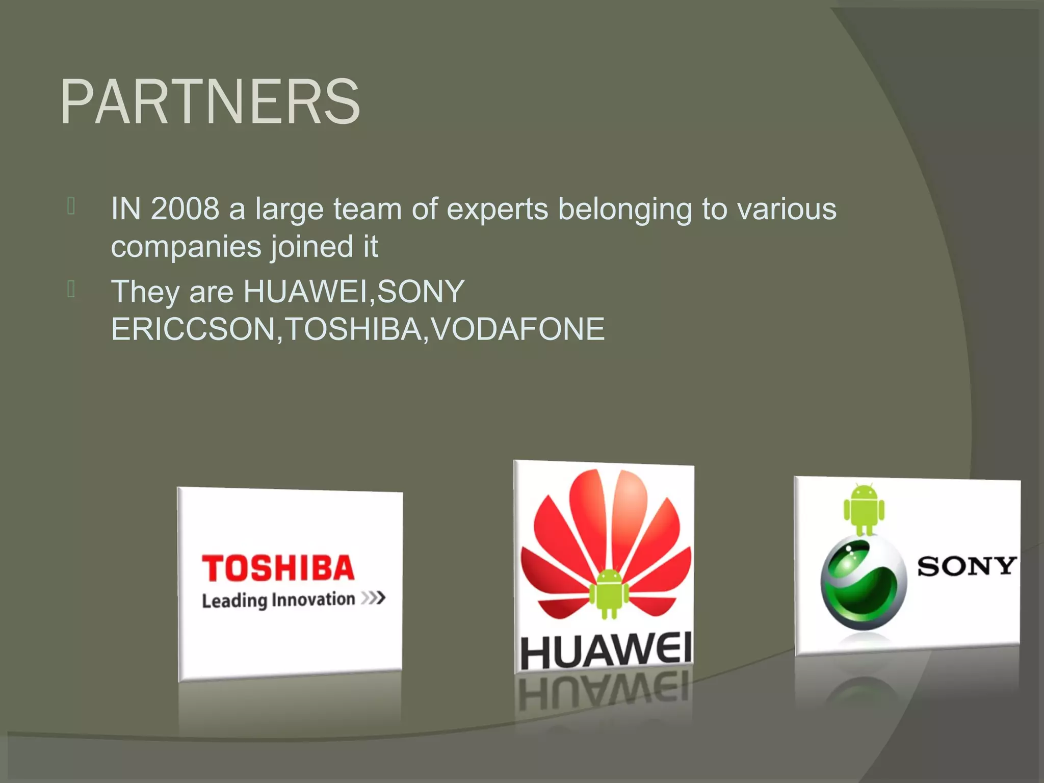 PARTNERS
   IN 2008 a large team of experts belonging to various
    companies joined it
   They are HUAWEI,SONY
    ERICCSON,TOSHIBA,VODAFONE
 