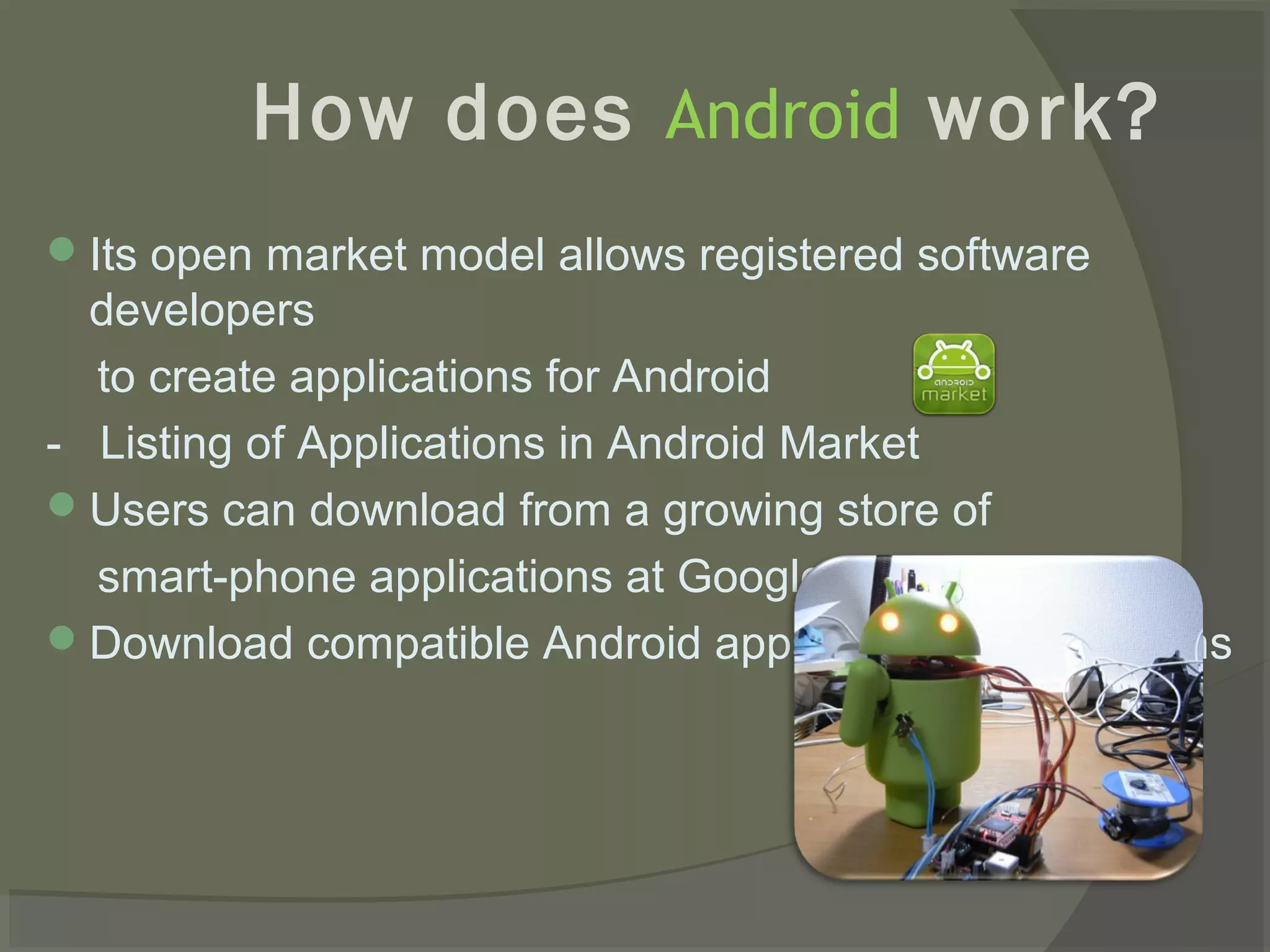 How does Android work?
 Its open market model allows registered software
  developers
  to create applications for Android
- Listing of Applications in Android Market
 Users can download from a growing store of
  smart-phone applications at Google Market
 Download compatible Android apps from other locations
 
