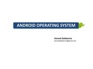 ANDROID OPERATING SYSTEM

               Konark Debbarma
               konarkdebbarma@gmail.com
 