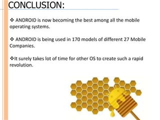 CONCLUSION:
 ANDROID is now becoming the best among all the mobile
operating systems.

 ANDROID is being used in 170 models of different 27 Mobile
Companies.

It surely takes lot of time for other OS to create such a rapid
revolution.
 