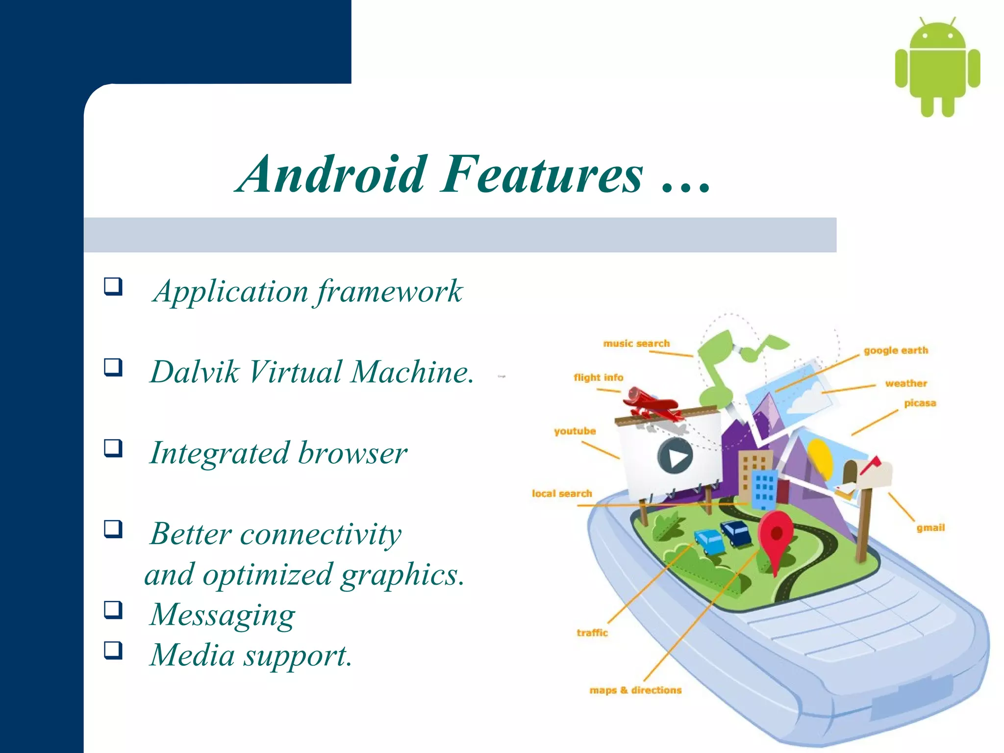 Android Features …
   Application

framework



Dalvik Virtual Machine.



Integrated browser



Better connectivity
and optimized graphics.
Messaging
Media support.




 