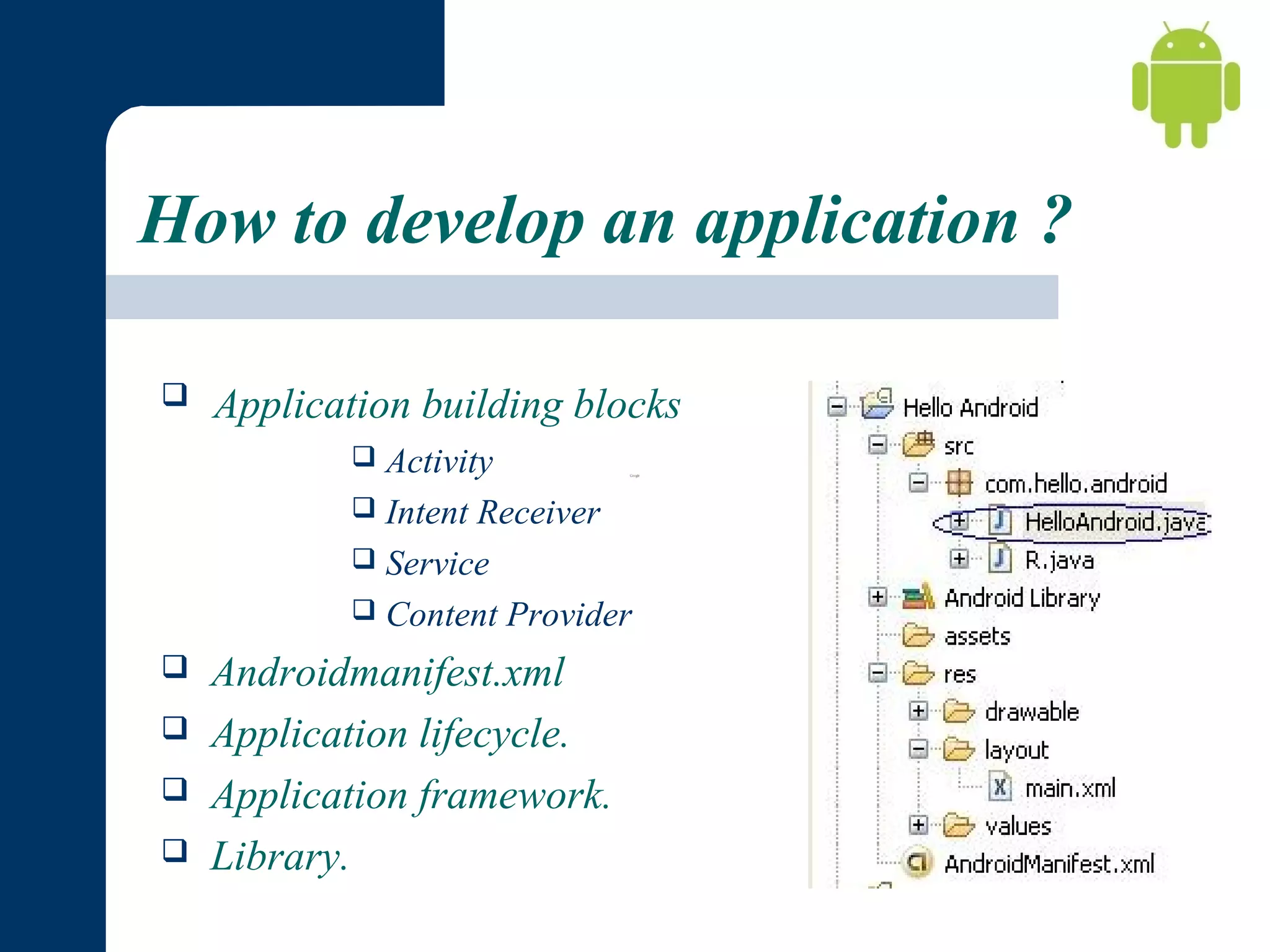 How to develop an application ?


Application building blocks
Activity
 Intent Receiver
 Service
 Content Provider







Androidmanifest.xml
Application lifecycle.
Application framework.
Library.

 