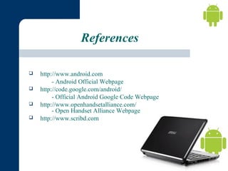 References





http://www.android.com
- Android Official Webpage
http://code.google.com/android/
- Official Android Google Code Webpage
http://www.openhandsetalliance.com/
- Open Handset Alliance Webpage
http://www.scribd.com

 