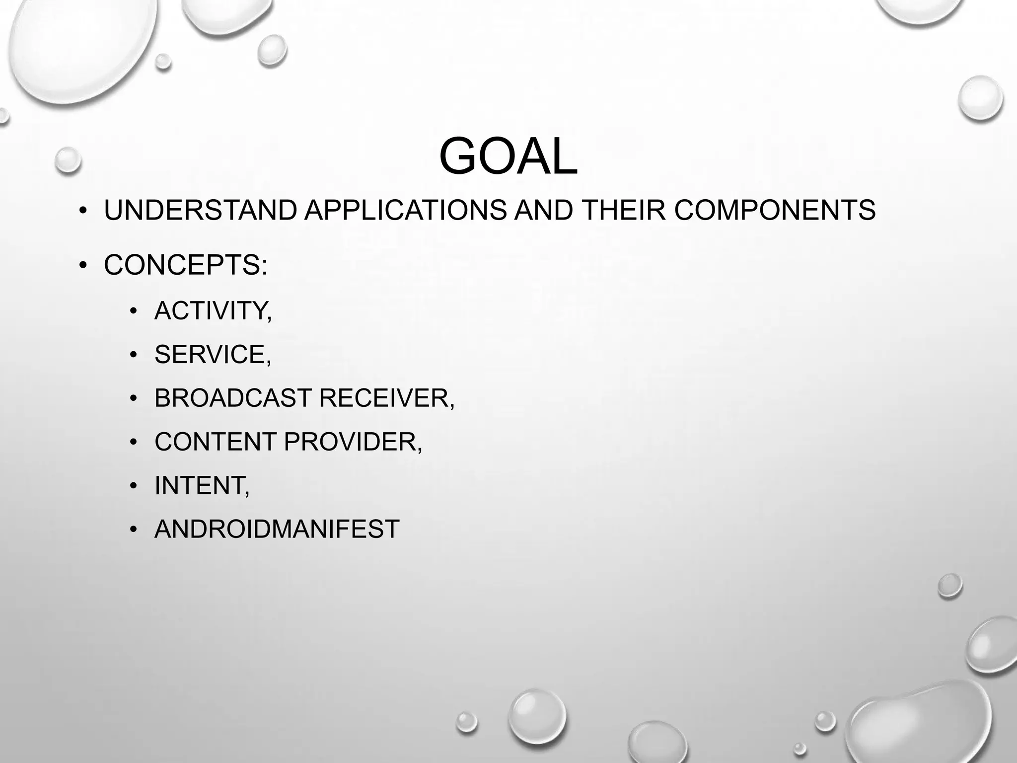 GOAL
• UNDERSTAND APPLICATIONS AND THEIR COMPONENTS
• CONCEPTS:
• ACTIVITY,

• SERVICE,
• BROADCAST RECEIVER,
• CONTENT PROVIDER,
• INTENT,

• ANDROIDMANIFEST

 