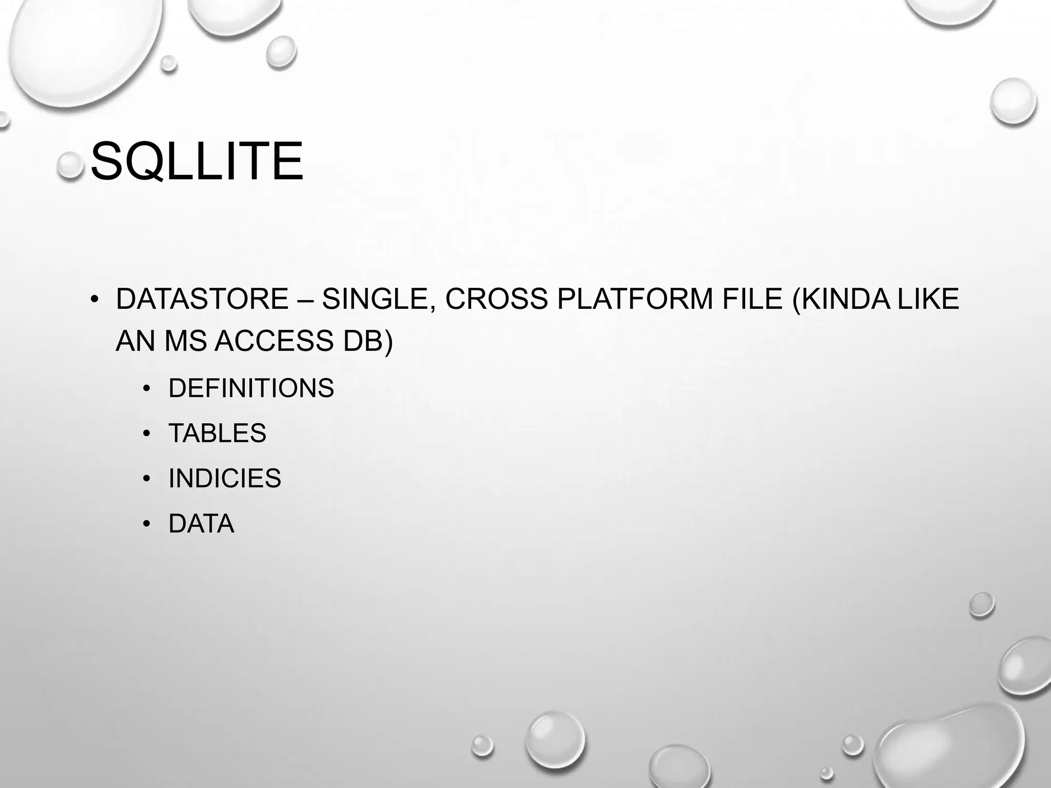 SQLLITE
• DATASTORE – SINGLE, CROSS PLATFORM FILE (KINDA LIKE
AN MS ACCESS DB)
• DEFINITIONS
• TABLES
• INDICIES
• DATA

 